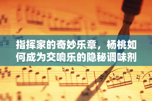 指挥家的奇妙乐章，杨桃如何成为交响乐的隐秘调味剂？