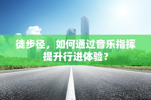 徒步径，如何通过音乐指挥提升行进体验？