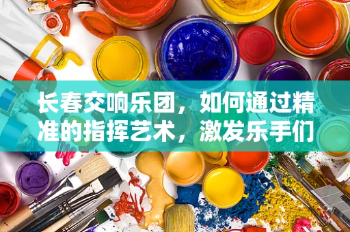 长春交响乐团，如何通过精准的指挥艺术，激发乐手们的音乐激情？