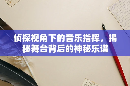 侦探视角下的音乐指挥，揭秘舞台背后的神秘乐谱
