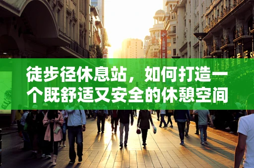 徒步径休息站，如何打造一个既舒适又安全的休憩空间？