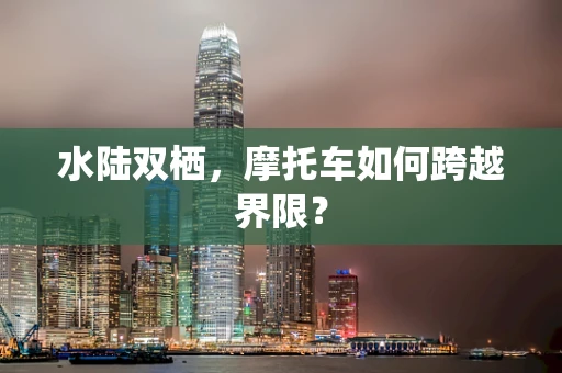水陆双栖，摩托车如何跨越界限？