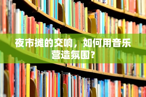 夜市摊的交响，如何用音乐营造氛围？