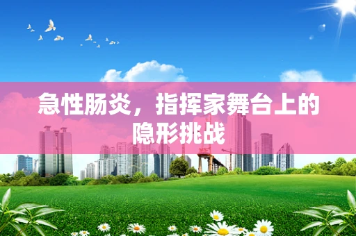 急性肠炎，指挥家舞台上的隐形挑战