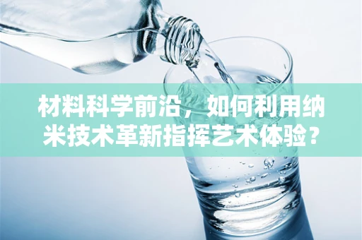 材料科学前沿，如何利用纳米技术革新指挥艺术体验？