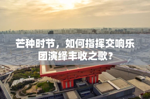 芒种时节，如何指挥交响乐团演绎丰收之歌？