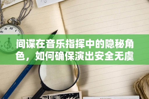 间谍在音乐指挥中的隐秘角色，如何确保演出安全无虞？
