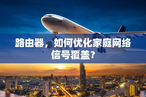 路由器，如何优化家庭网络信号覆盖？