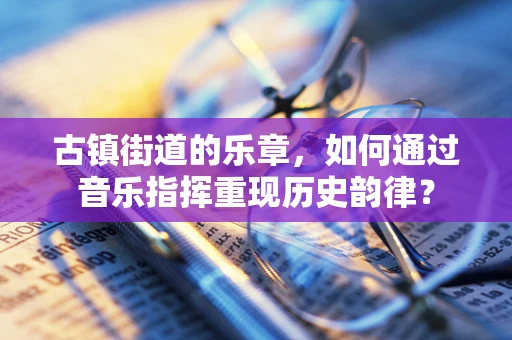 古镇街道的乐章，如何通过音乐指挥重现历史韵律？
