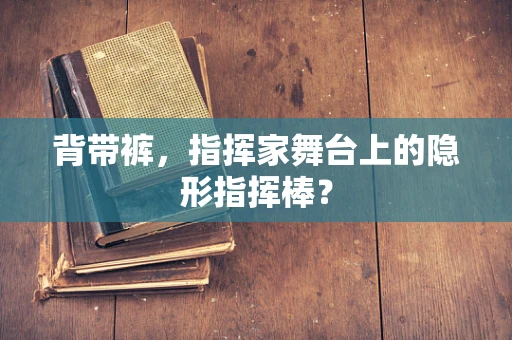 背带裤，指挥家舞台上的隐形指挥棒？