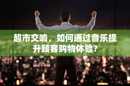 超市交响，如何通过音乐提升顾客购物体验？