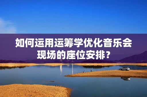如何运用运筹学优化音乐会现场的座位安排？