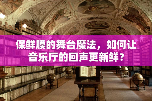 保鲜膜的舞台魔法，如何让音乐厅的回声更新鲜？