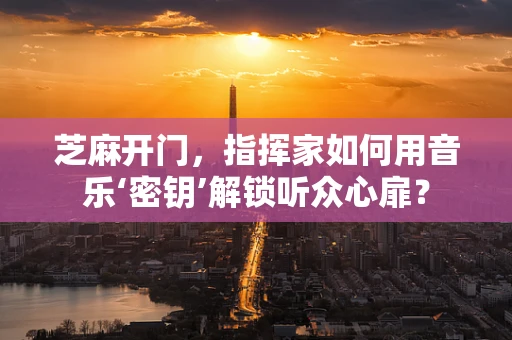 芝麻开门，指挥家如何用音乐‘密钥’解锁听众心扉？