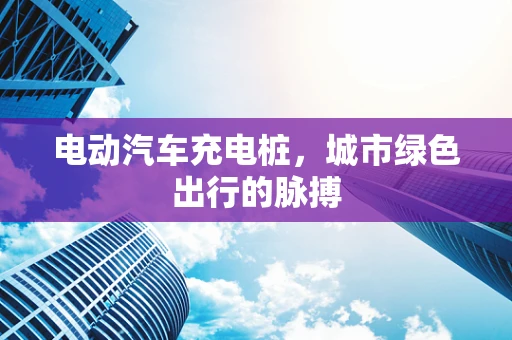 电动汽车充电桩，城市绿色出行的脉搏