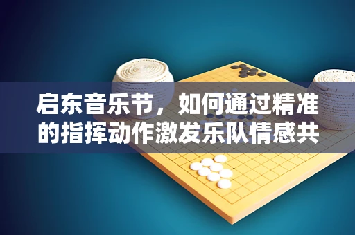 启东音乐节，如何通过精准的指挥动作激发乐队情感共鸣？