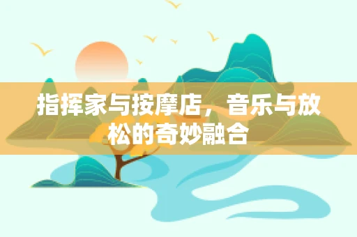指挥家与按摩店，音乐与放松的奇妙融合