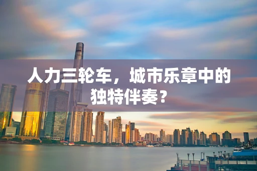 人力三轮车，城市乐章中的独特伴奏？