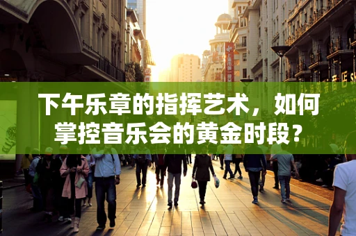 下午乐章的指挥艺术，如何掌控音乐会的黄金时段？