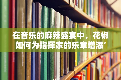 在音乐的麻辣盛宴中，花椒如何为指挥家的乐章增添‘香辣’？