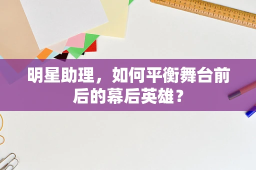 明星助理，如何平衡舞台前后的幕后英雄？