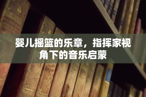 婴儿摇篮的乐章，指挥家视角下的音乐启蒙