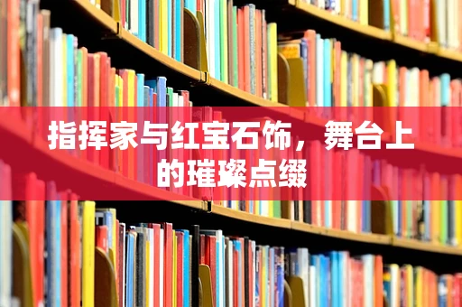 指挥家与红宝石饰，舞台上的璀璨点缀
