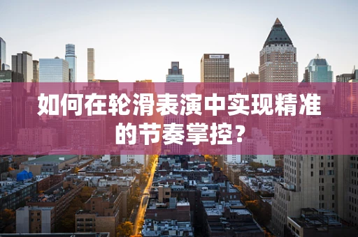 如何在轮滑表演中实现精准的节奏掌控？