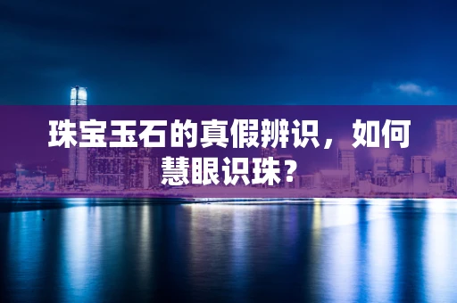 珠宝玉石的真假辨识，如何慧眼识珠？