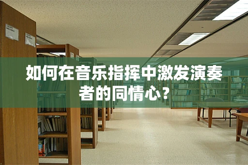 如何在音乐指挥中激发演奏者的同情心？