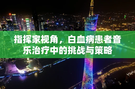 指挥家视角，白血病患者音乐治疗中的挑战与策略