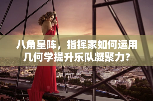 八角星阵，指挥家如何运用几何学提升乐队凝聚力？