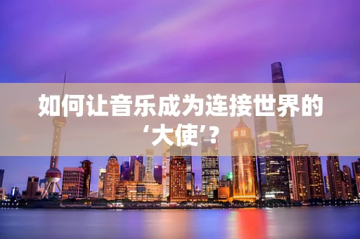 如何让音乐成为连接世界的‘大使’？