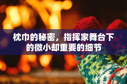 枕巾的秘密，指挥家舞台下的微小却重要的细节