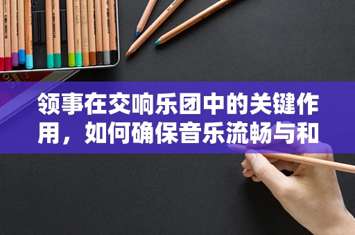 领事在交响乐团中的关键作用，如何确保音乐流畅与和谐？