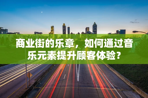 商业街的乐章，如何通过音乐元素提升顾客体验？