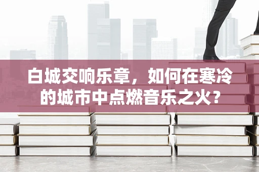 白城交响乐章，如何在寒冷的城市中点燃音乐之火？