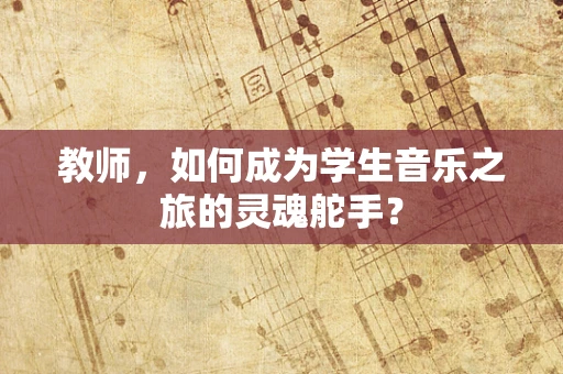 教师，如何成为学生音乐之旅的灵魂舵手？