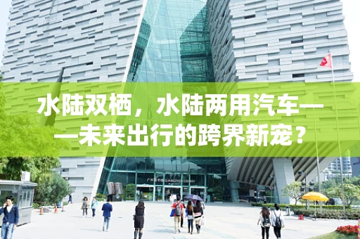 水陆双栖，水陆两用汽车——未来出行的跨界新宠？