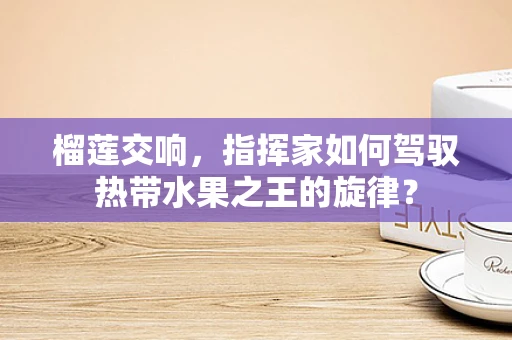 榴莲交响，指挥家如何驾驭热带水果之王的旋律？