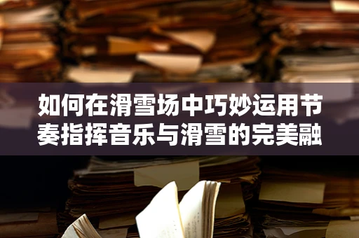 如何在滑雪场中巧妙运用节奏指挥音乐与滑雪的完美融合？