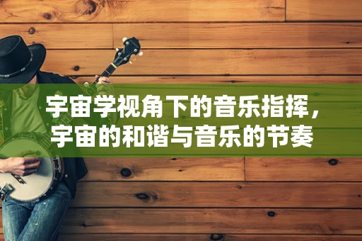 宇宙学视角下的音乐指挥，宇宙的和谐与音乐的节奏