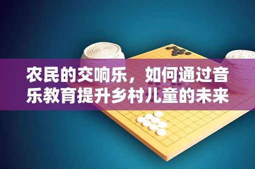农民的交响乐，如何通过音乐教育提升乡村儿童的未来？