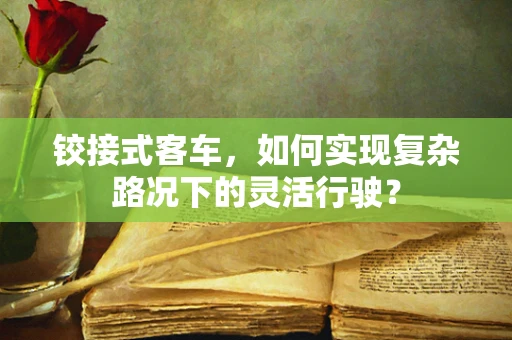 铰接式客车，如何实现复杂路况下的灵活行驶？
