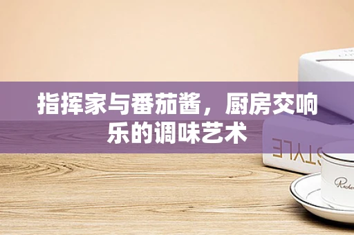指挥家与番茄酱，厨房交响乐的调味艺术