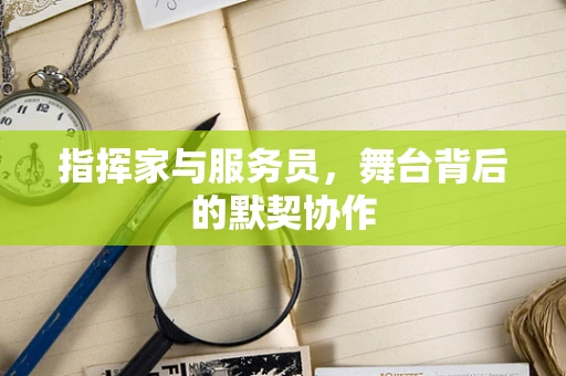 指挥家与服务员，舞台背后的默契协作