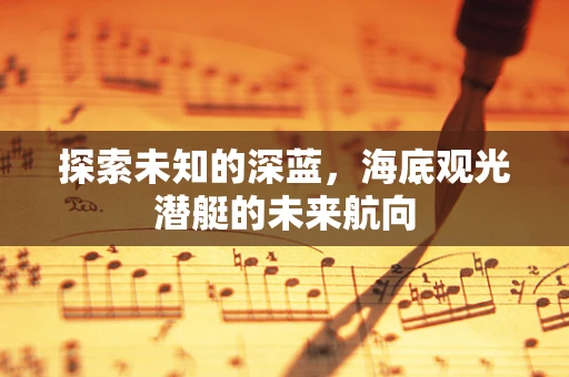 探索未知的深蓝，海底观光潜艇的未来航向