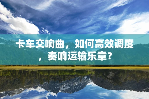 卡车交响曲，如何高效调度，奏响运输乐章？