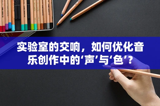 实验室的交响，如何优化音乐创作中的‘声’与‘色’？