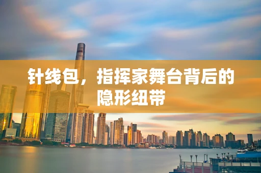 针线包，指挥家舞台背后的隐形纽带